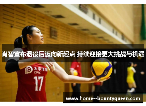 肖智宣布退役后迈向新起点 持续迎接更大挑战与机遇