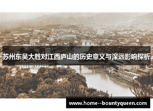 苏州东吴大胜对江西庐山的历史意义与深远影响探析 苏州东吴大胜对江西庐山的历史意义与深远影响探析