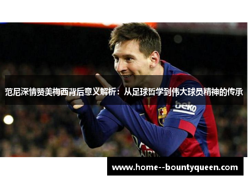范尼深情赞美梅西背后意义解析:从足球哲学到伟大球员精神的传承 范尼深情赞美梅西背后意义解析:从足球哲学到伟大球员精神的传承