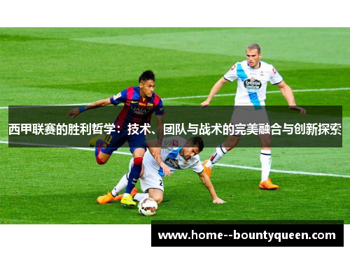 西甲联赛的胜利哲学：技术、团队与战术的完美融合与创新探索
