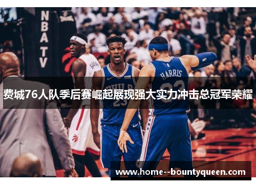 费城76人队季后赛崛起展现强大实力冲击总冠军荣耀 费城76人队季后赛崛起展现强大实力冲击总冠军荣耀