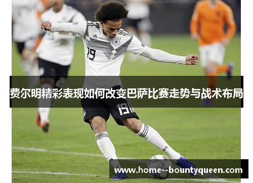 费尔明精彩表现如何改变巴萨比赛走势与战术布局