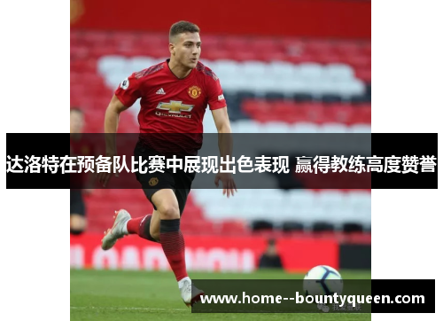 达洛特在预备队比赛中展现出色表现 赢得教练高度赞誉