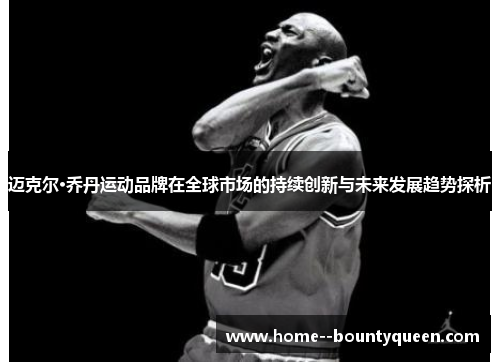 迈克尔·乔丹运动品牌在全球市场的持续创新与未来发展趋势探析 迈克尔·乔丹运动品牌在全球市场的持续创新与未来发展趋势探析