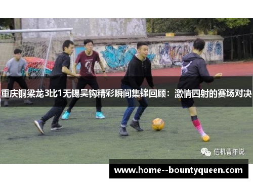重庆铜梁龙3比1无锡吴钩精彩瞬间集锦回顾：激情四射的赛场对决