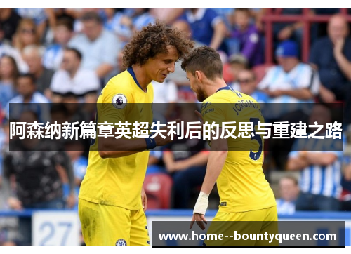 阿森纳新篇章英超失利后的反思与重建之路