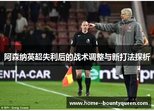 阿森纳英超失利后的战术调整与新打法探析 阿森纳英超失利后的战术调整与新打法探析