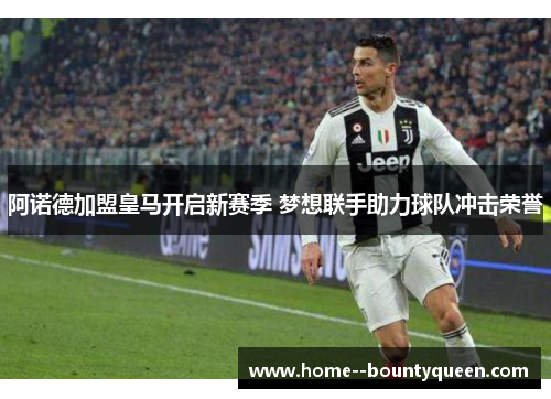 阿诺德加盟皇马开启新赛季 梦想联手助力球队冲击荣誉 阿诺德加盟皇马开启新赛季 梦想联手助力球队冲击荣誉