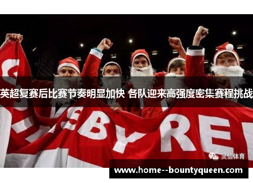 英超复赛后比赛节奏明显加快 各队迎来高强度密集赛程挑战 英超复赛后比赛节奏明显加快 各队迎来高强度密集赛程挑战