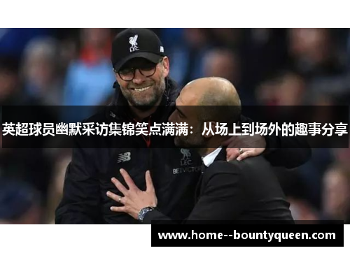 英超球员幽默采访集锦笑点满满：从场上到场外的趣事分享