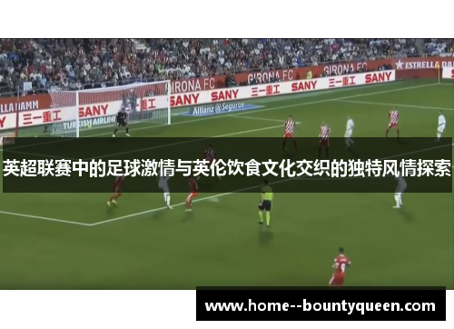 英超联赛中的足球激情与英伦饮食文化交织的独特风情探索