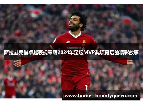 萨拉赫凭借卓越表现荣膺2024年足坛MVP奖项背后的精彩故事