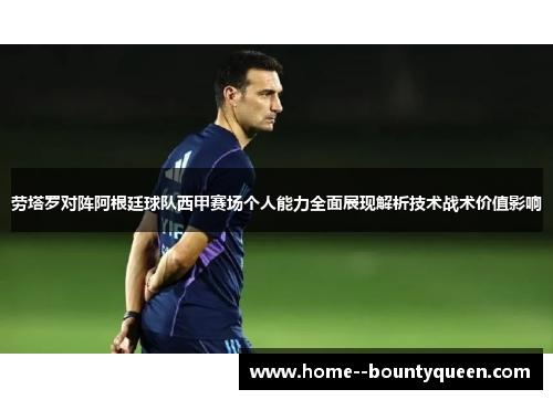 劳塔罗对阵阿根廷球队西甲赛场个人能力全面展现解析技术战术价值影响