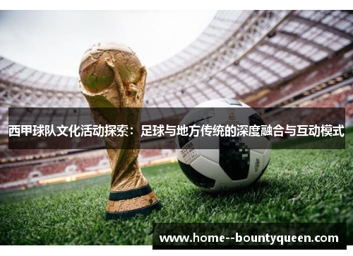 西甲球队文化活动探索：足球与地方传统的深度融合与互动模式