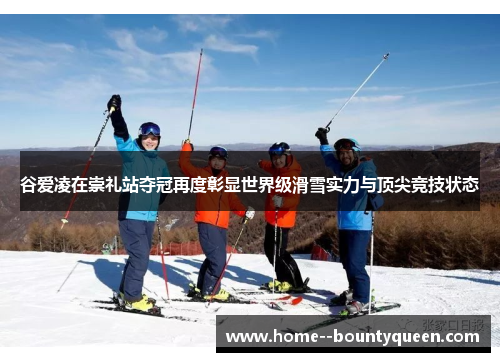 谷爱凌在崇礼站夺冠再度彰显世界级滑雪实力与顶尖竞技状态