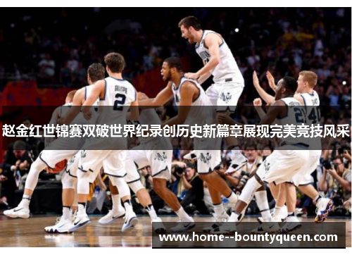 赵金红世锦赛双破世界纪录创历史新篇章展现完美竞技风采