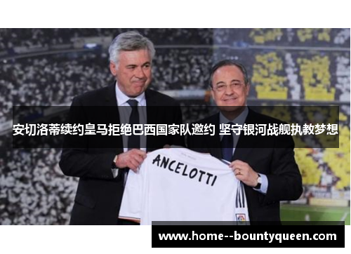 安切洛蒂续约皇马拒绝巴西国家队邀约 坚守银河战舰执教梦想