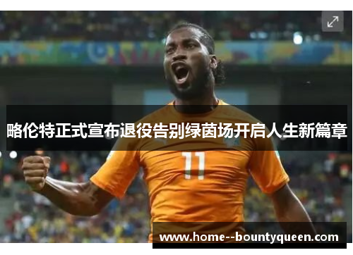 略伦特正式宣布退役告别绿茵场开启人生新篇章 略伦特正式宣布退役告别绿茵场开启人生新篇章