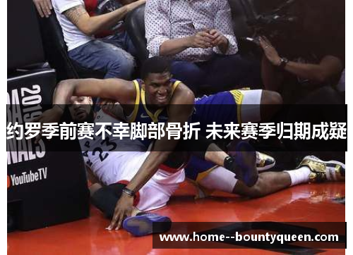 约罗季前赛不幸脚部骨折 未来赛季归期成疑