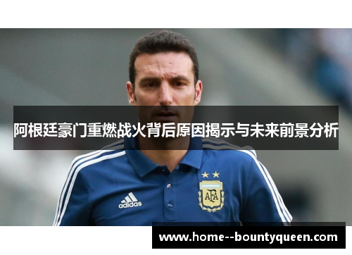 阿根廷豪门重燃战火背后原因揭示与未来前景分析