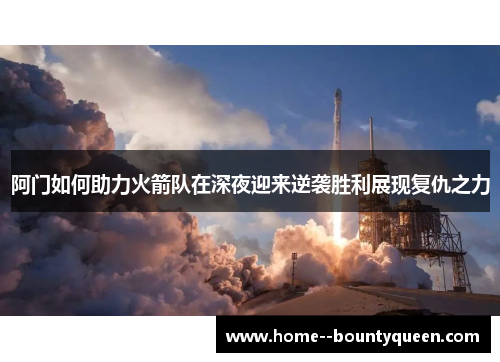 阿门如何助力火箭队在深夜迎来逆袭胜利展现复仇之力