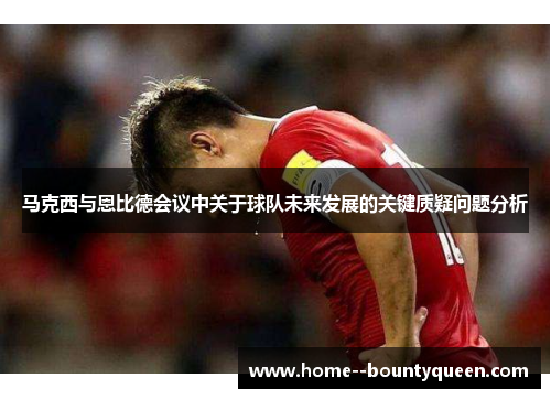 马克西与恩比德会议中关于球队未来发展的关键质疑问题分析