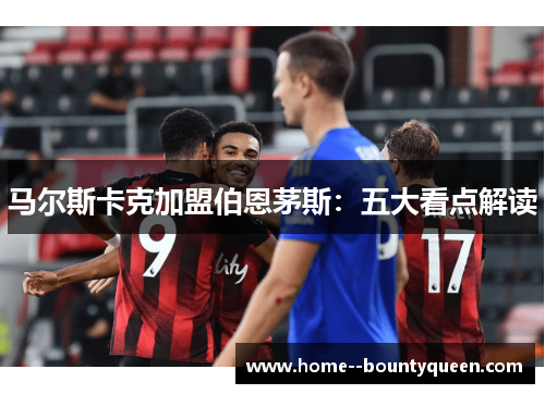 马尔斯卡克加盟伯恩茅斯：五大看点解读