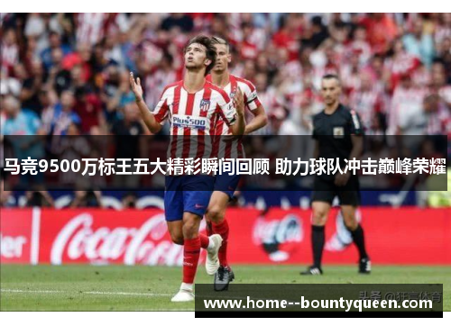 马竞9500万标王五大精彩瞬间回顾 助力球队冲击巅峰荣耀