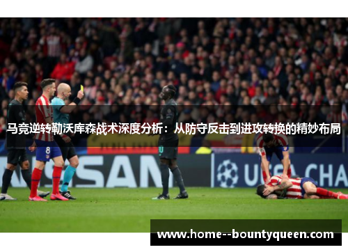 马竞逆转勒沃库森战术深度分析：从防守反击到进攻转换的精妙布局