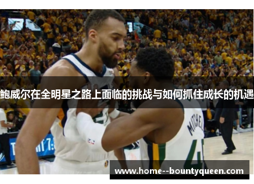 鲍威尔在全明星之路上面临的挑战与如何抓住成长的机遇