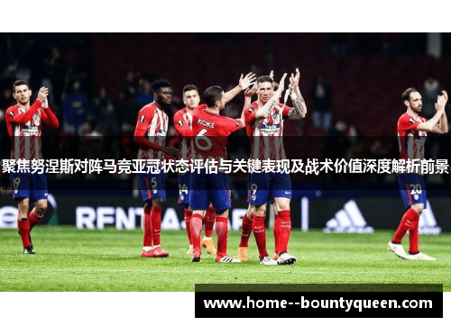 聚焦努涅斯对阵马竞亚冠状态评估与关键表现及战术价值深度解析前景 聚焦努涅斯对阵马竞亚冠状态评估与关键表现及战术价值深度解析前景