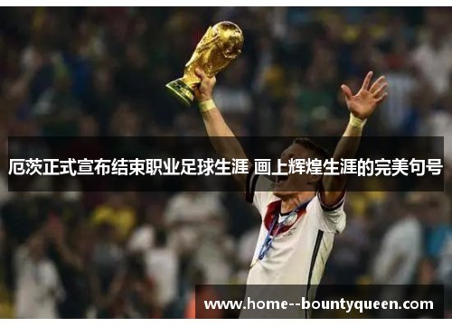 厄茨正式宣布结束职业足球生涯 画上辉煌生涯的完美句号 厄茨正式宣布结束职业足球生涯 画上辉煌生涯的完美句号